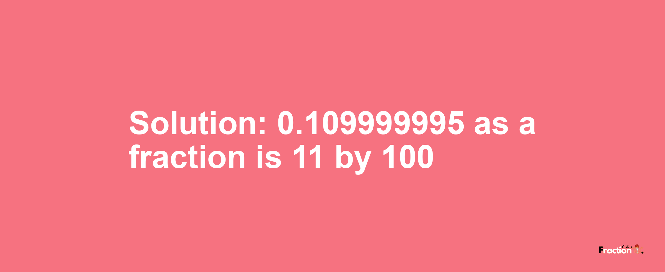 Solution:0.109999995 as a fraction is 11/100